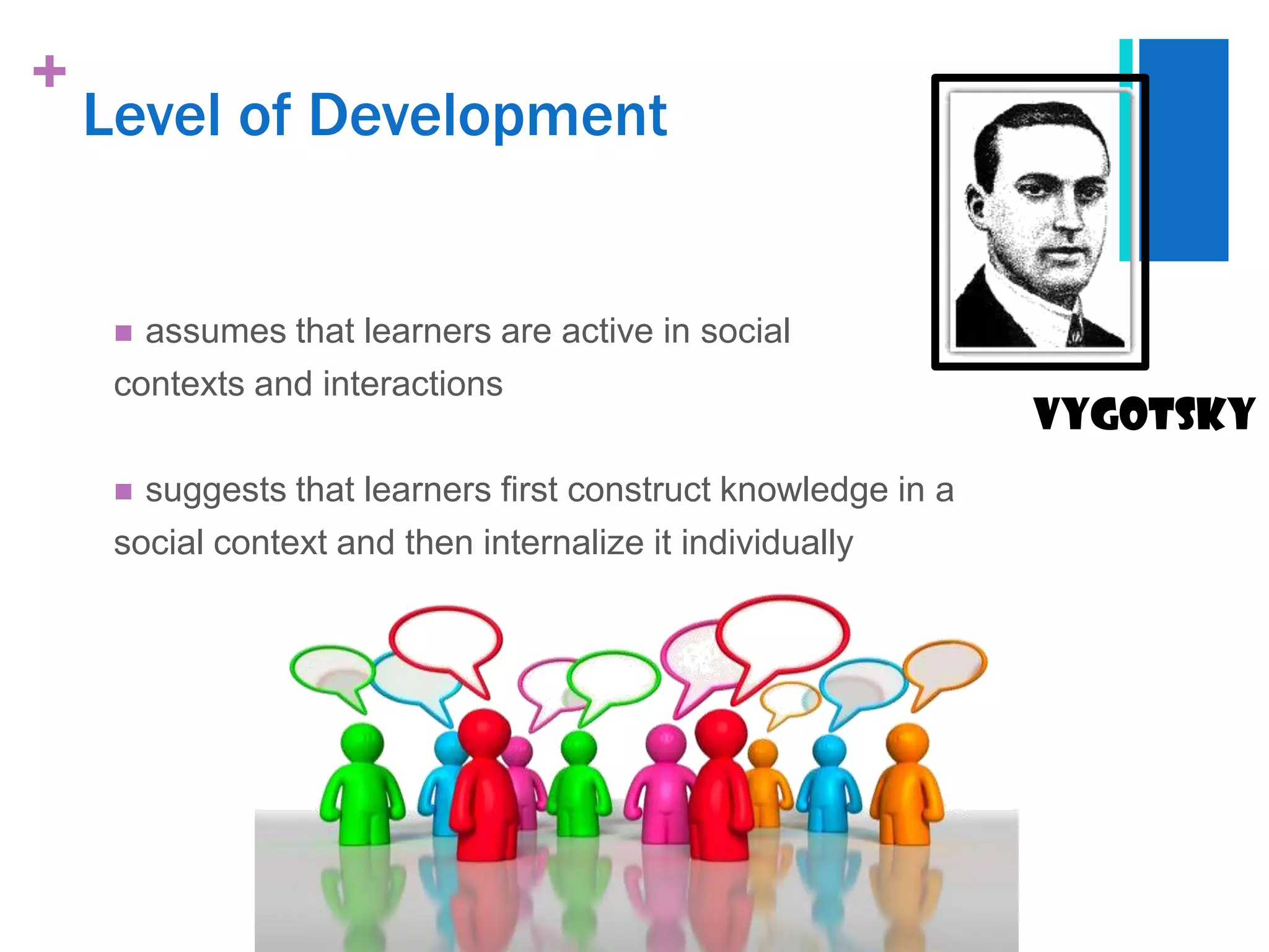 +
    Level of Development


      assumes that learners are active in social
     contexts and interactions
                                                               vygotsky
      suggests that learners first construct knowledge in a
     social context and then internalize it individually
 