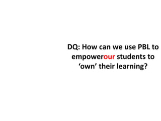 DQ: How can we use PBL to
 empowerour students to
  ‘own’ their learning?
 