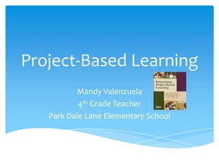Project-Based Learning
          Mandy Valenzuela
           4th Grade Teacher
   Park Dale Lane Elementary School
 