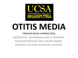 1
OTITIS MEDIA
PROBLEM BASED LEARNING (PBL)
PREPARED BY: MUHAMMAD ARIFF B. MAHDZUB
BACHELOR MEDICINE AND SURGERY (MBBS)
UNIVERSITY COLLEGE SHAHPUTRA, KUANTAN
 