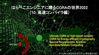 CPU GPU
Ultimate CGRA w/ high-speed compiler
CGRA for Energy-efficient Cryptography
Beyond-Neuromorphic Systems
Non-Deterministic Computing
1
ナレータ VOICEVOX:もち子(cv 明日葉よもぎ)
はらぺこエンジニアに贈るCGRAの世界2022
（10. 高速コンパイラ編）
 