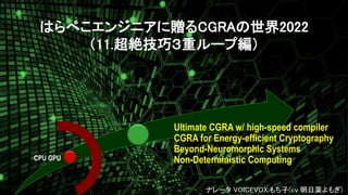 CPU GPU
Ultimate CGRA w/ high-speed compiler
CGRA for Energy-efficient Cryptography
Beyond-Neuromorphic Systems
Non-Deterministic Computing
1
ナレータ VOICEVOX:もち子(cv 明日葉よもぎ)
はらぺこエンジニアに贈るCGRAの世界2022
（11.超絶技巧３重ループ編）
 