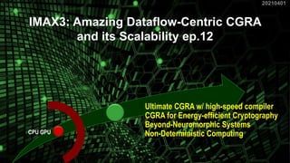 CPU GPU
Ultimate CGRA w/ high-speed compiler
CGRA for Energy-efficient Cryptography
Beyond-Neuromorphic Systems
Non-Deterministic Computing
1
IMAX3: Amazing Dataflow-Centric CGRA
and its Scalability ep.12
20210401
 