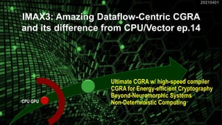 CPU GPU
Ultimate CGRA w/ high-speed compiler
CGRA for Energy-efficient Cryptography
Beyond-Neuromorphic Systems
Non-Deterministic Computing
20210401
1
IMAX3: Amazing Dataflow-Centric CGRA
and its difference from CPU/Vector ep.14
 