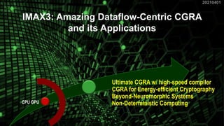 CPU GPU
Ultimate CGRA w/ high-speed compiler
CGRA for Energy-efficient Cryptography
Beyond-Neuromorphic Systems
Non-Deterministic Computing
20210401
1
IMAX3: Amazing Dataflow-Centric CGRA
and its Applications
 