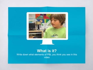 What is it?
Write down what elements of PBL you think you see in this
video
 