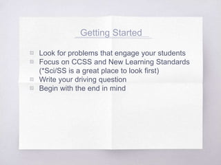 Getting Started
▧ Look for problems that engage your students
▧ Focus on CCSS and New Learning Standards
(*Sci/SS is a great place to look first)
▧ Write your driving question
▧ Begin with the end in mind
 