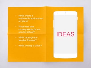 ▧ HMW create a
sustainable environment
on Mars?
▧ What rules and
consequences do we
need at school?
▧ HMW redesign the
weather forecast?
▧ HMW we trap a villian?
IDEAS
 