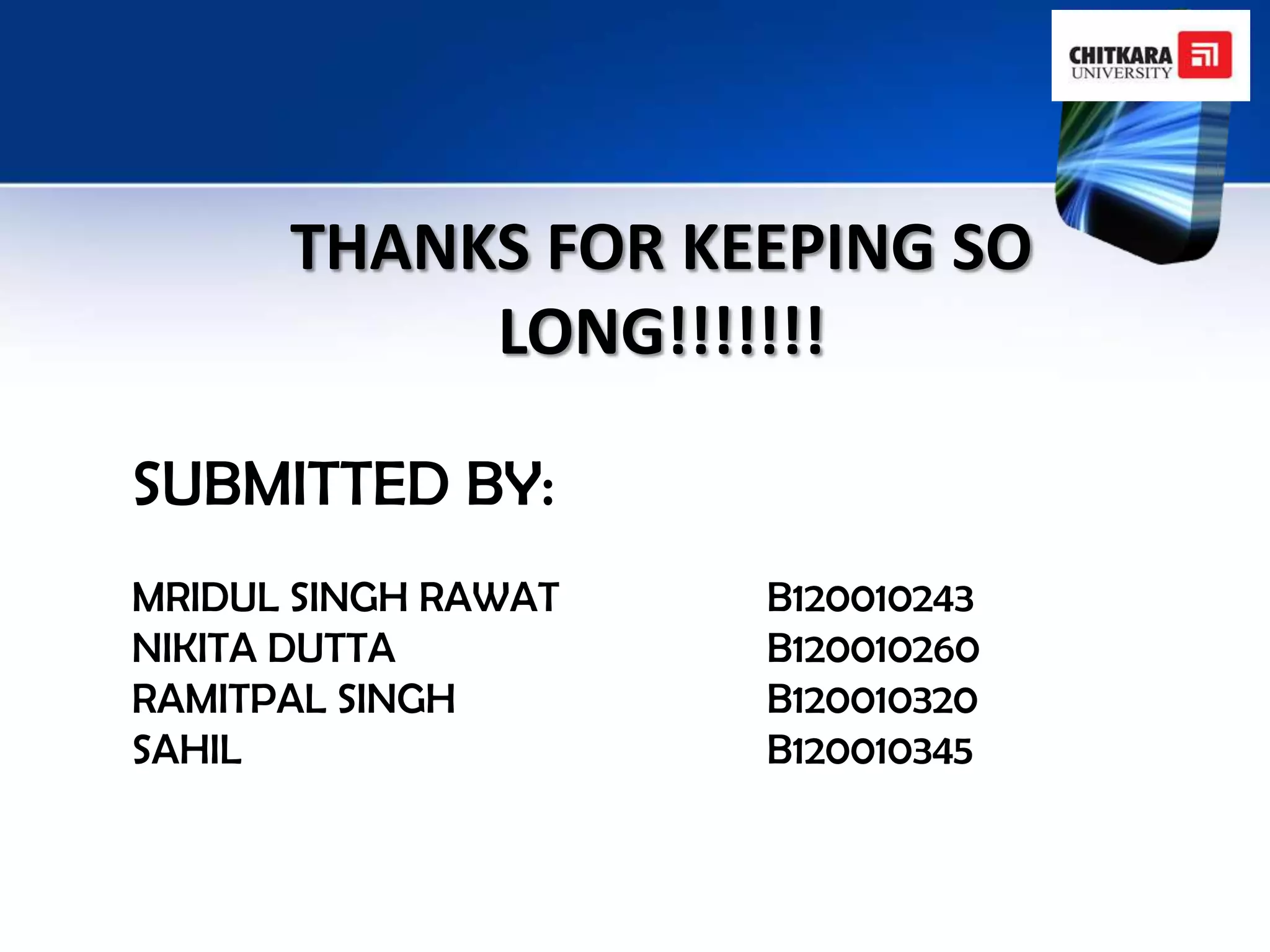 THANKS FOR KEEPING SO
           LONG!!!!!!!

SUBMITTED BY:
MRIDUL SINGH RAWAT   B120010243
NIKITA DUTTA         B120010260
RAMITPAL SINGH       B120010320
SAHIL                B120010345
 