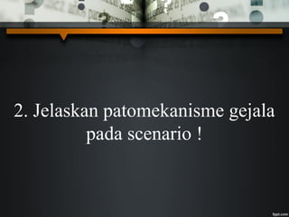2. Jelaskan patomekanisme gejala
pada scenario !
 