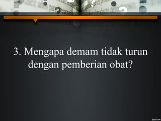 3. Mengapa demam tidak turun
dengan pemberian obat?
 