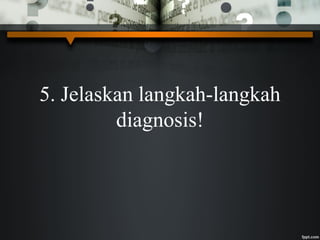 5. Jelaskan langkah-langkah
diagnosis!
 