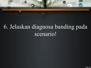 6. Jelaskan diagnosa banding pada
scenario!
 
