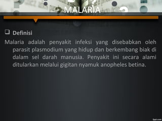 MALARIA
 Definisi
Malaria adalah penyakit infeksi yang disebabkan oleh
parasit plasmodium yang hidup dan berkembang biak di
dalam sel darah manusia. Penyakit ini secara alami
ditularkan melalui gigitan nyamuk anopheles betina.
 
