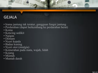 GEJALA
• Irama jantung tak teratur, gangguan fungsi jantung
• Perdarahan (dapat berkembang ke perdarahan berat)
• Koma
• Kencing sedikit
• Ngigau
• Demam
• Nyeri kepala
• Badan kuning
• Nyeri otot (mialgia)
• Kemerahan pada mata, wajah, lidah
• Kejang
• Muntah
• Muntah darah
 