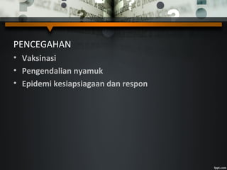 PENCEGAHAN
• Vaksinasi
• Pengendalian nyamuk
• Epidemi kesiapsiagaan dan respon
 