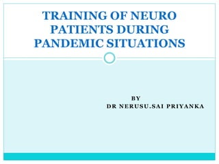 BY
DR NERUSU.SAI PRIYANKA
TRAINING OF NEURO
PATIENTS DURING
PANDEMIC SITUATIONS
 