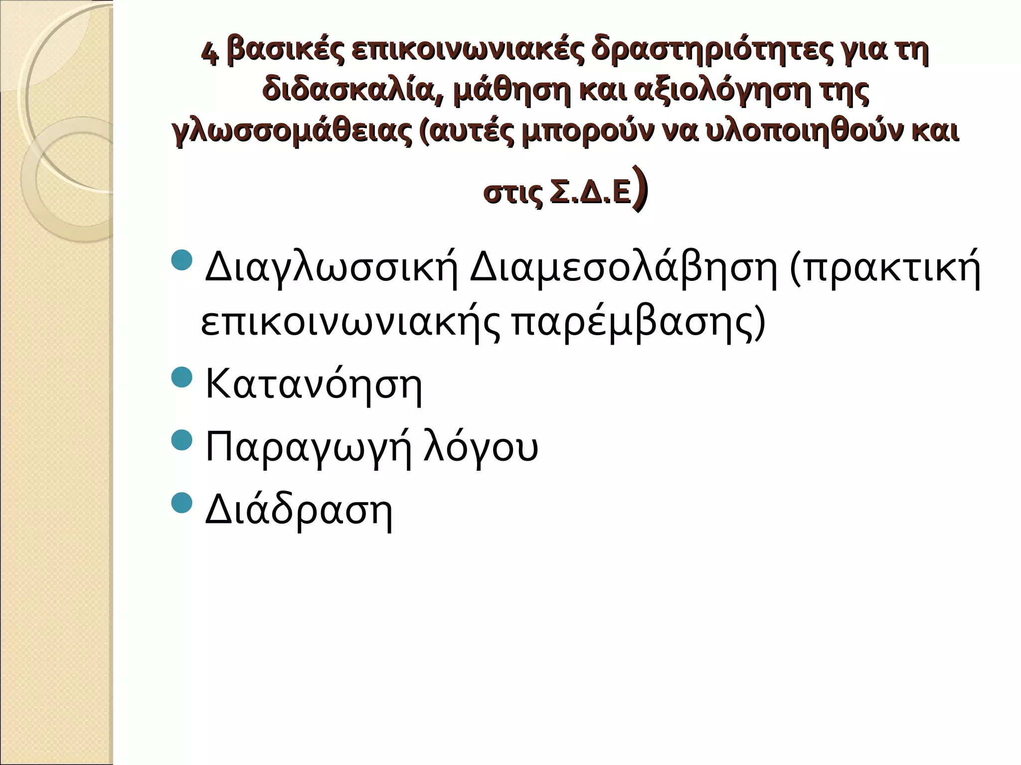 4 βασικές επικοινωνιακές δραστηριότητες για τη4 βασικές επικοινωνιακές δραστηριότητες για τη
διδασκαλία, μάθηση και αξιολόγηση τηςδιδασκαλία, μάθηση και αξιολόγηση της
γλωσσομάθειας (αυτές μπορούν να υλοποιηθούν καιγλωσσομάθειας (αυτές μπορούν να υλοποιηθούν και
στις Σ.Δ.Εστις Σ.Δ.Ε))
Διαγλωσσική Διαμεσολάβηση (πρακτική
επικοινωνιακής παρέμβασης)
Κατανόηση
Παραγωγή λόγου
Διάδραση
 
