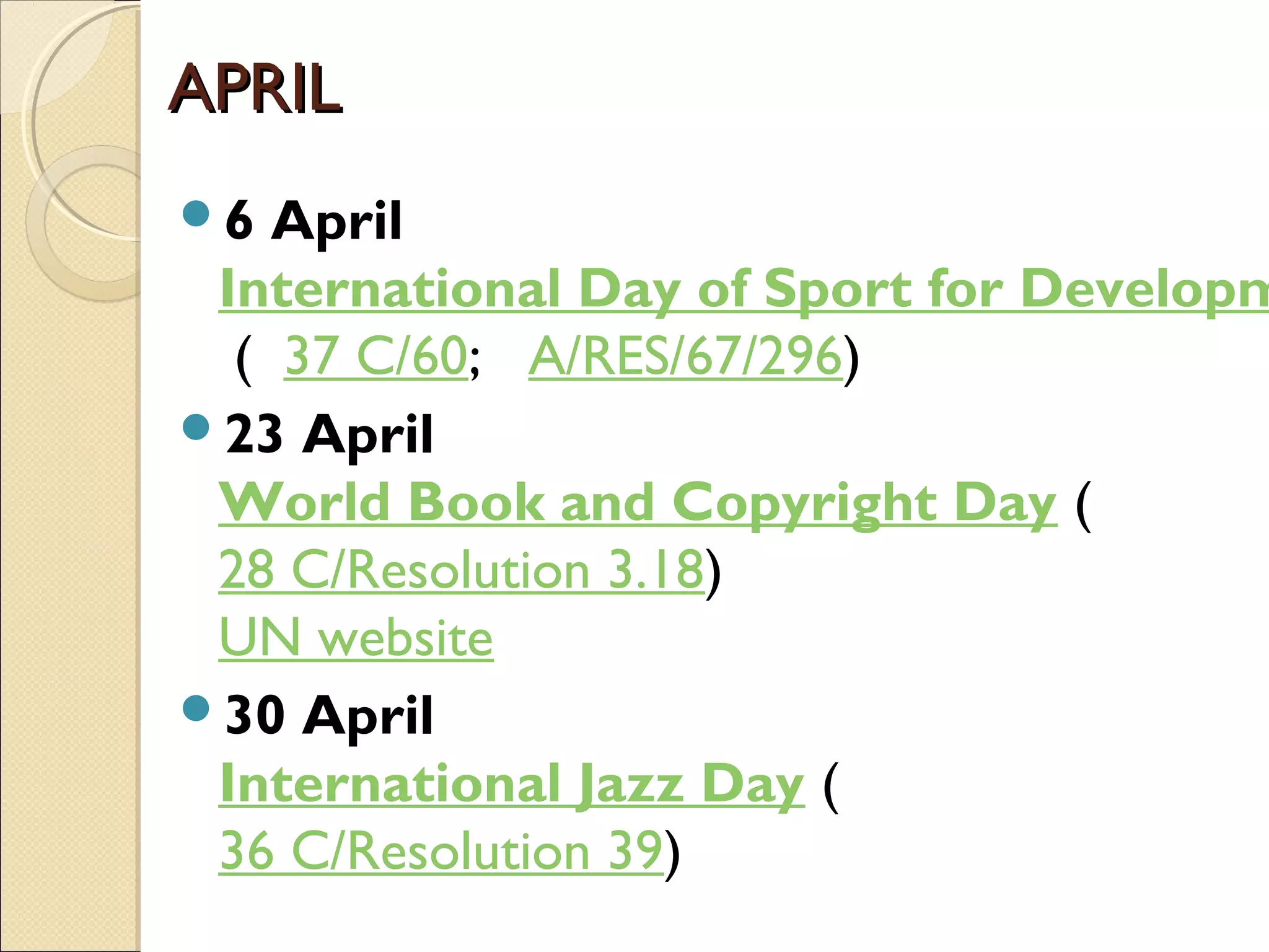 APRILAPRIL
6 April
International Day of Sport for Developm
 (  37 C/60;   A/RES/67/296)
23 April
World Book and Copyright Day (  
28 C/Resolution 3.18)
UN website
30 April
International Jazz Day (  
36 C/Resolution 39)
 