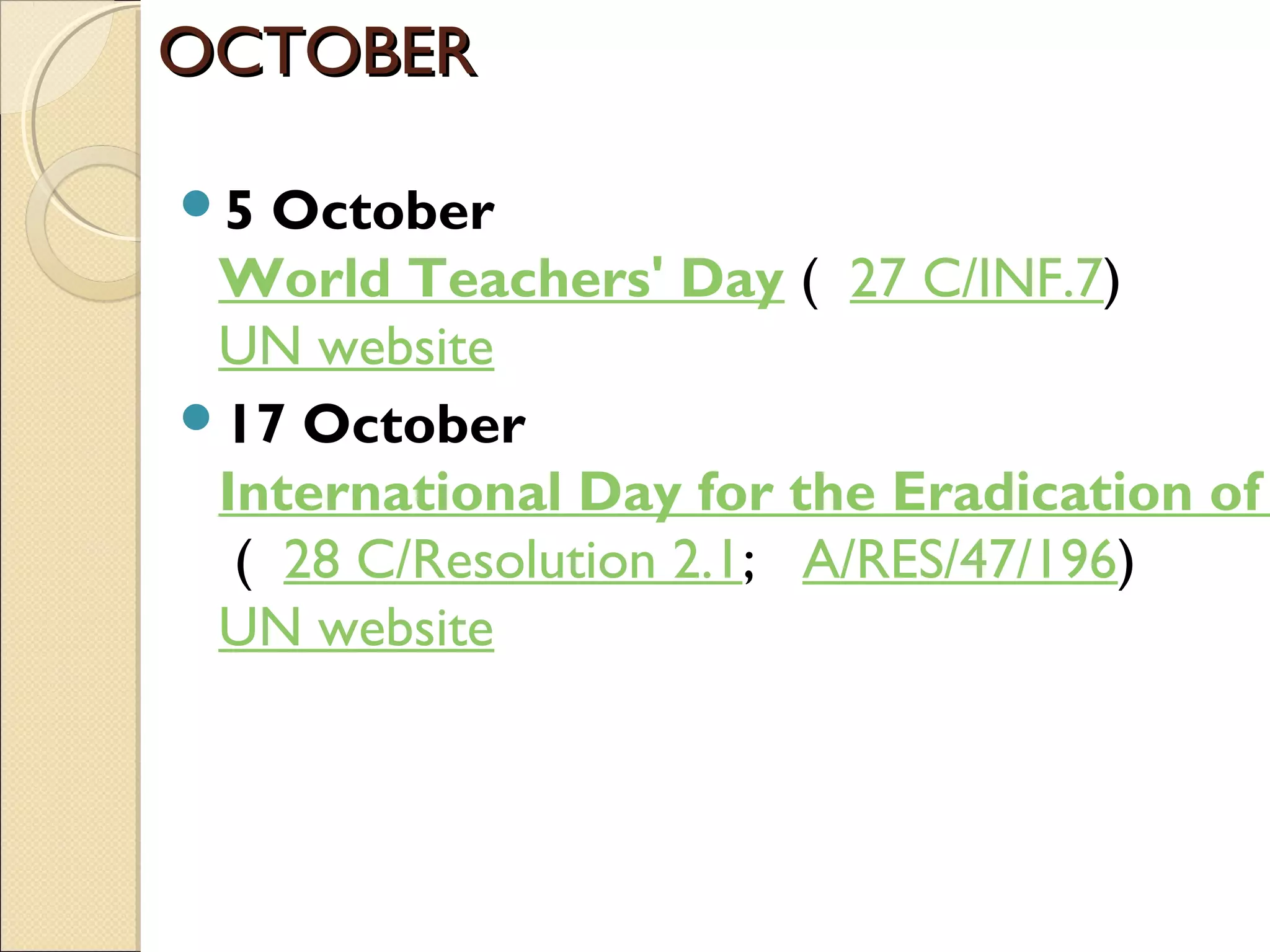 OCTOBEROCTOBER
5 October
World Teachers' Day (  27 C/INF.7)
UN website
17 October
International Day for the Eradication of
 (  28 C/Resolution 2.1;   A/RES/47/196)
UN website
 