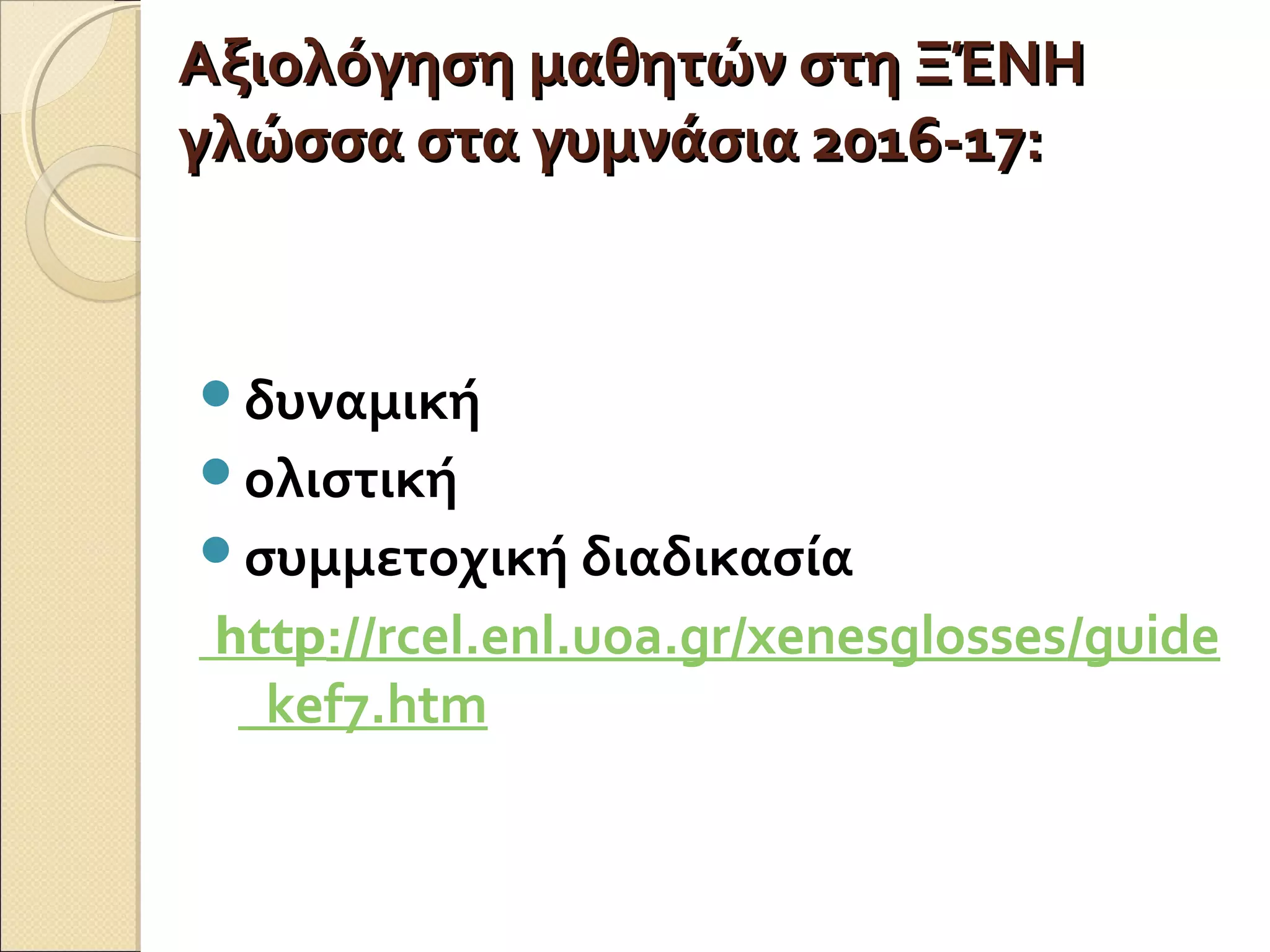 Αξιολόγηση μαθητών στη ΞΈΝΗΑξιολόγηση μαθητών στη ΞΈΝΗ
γλώσσα στα γυμνάσια 2016-17:γλώσσα στα γυμνάσια 2016-17:
δυναμική
ολιστική
συμμετοχική διαδικασία  
http://rcel.enl.uoa.gr/xenesglosses/guide
_kef7.htm
 
