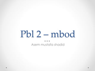 Pbl 2 – mbod
Asem mustafa shadid
 