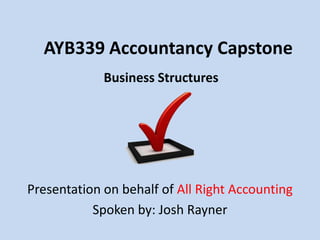 AYB339 Accountancy Capstone Business Structures Presentation on behalf ofAll Right Accounting Spoken by: Josh Rayner 