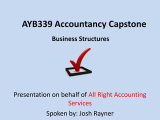 AYB339 Accountancy Capstone Business Structures Presentation on behalf ofAll Right Accounting Services Spoken by: Josh Rayner 