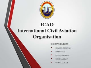 ICAO
International Civil Aviation
Organisation
GROUP MEMBERS :
• SHAHRIL REDZWAN
• MASWEERA
• REEFEAR EAPEAR
• NOOR FAIZIANA
• UMMI SAKINAH
 