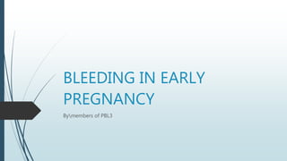 BLEEDING IN EARLY
PREGNANCY
Bymembers of PBL3
 