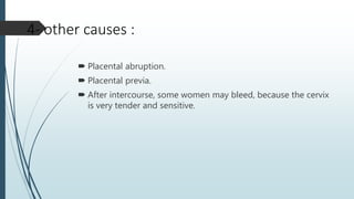  Placental abruption.
 Placental previa.
 After intercourse, some women may bleed, because the cervix
is very tender and sensitive.
4- other causes :
 