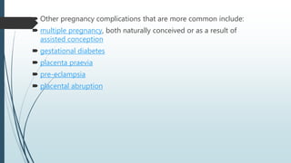  Other pregnancy complications that are more common include:
 multiple pregnancy, both naturally conceived or as a result of
assisted conception
 gestational diabetes
 placenta praevia
 pre-eclampsia
 placental abruption
 