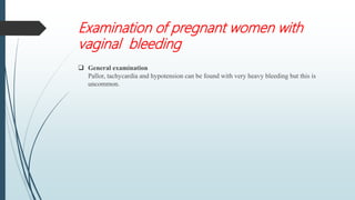 Examination of pregnant women with
vaginal bleeding
 General examination
Pallor, tachycardia and hypotension can be found with very heavy bleeding but this is
uncommon.
 