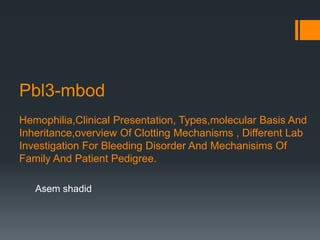 Pbl3-mbod
Hemophilia,Clinical Presentation, Types,molecular Basis And
Inheritance,overview Of Clotting Mechanisms , Different Lab
Investigation For Bleeding Disorder And Mechanisims Of
Family And Patient Pedigree.
Asem shadid
 