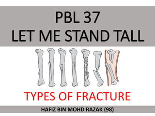 PBL 37
LET ME STAND TALL
HAFIZ BIN MOHD RAZAK (98)
TYPES OF FRACTURE
 