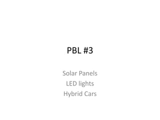 PBL #3
Solar Panels
LED lights
Hybrid Cars
 