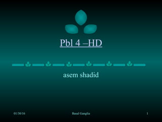 Pbl 4 –HD
asem shadid
01/30/16 Basal Ganglia 1
 