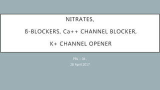 NITRATES,
ß-BLOCKERS, Ca++ CHANNEL BLOCKER,
K+ CHANNEL OPENER
PBL – 04 ,
28 April 2017
 