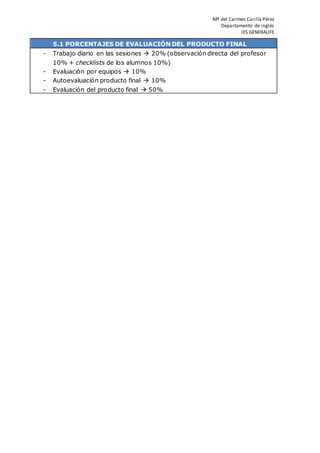 Mª del Carmen Carilla Pérez
Departamento de inglés
IES GENERALIFE
5.1 PORCENTAJES DE EVALUACIÓN DEL PRODUCTO FINAL
- Trabajo diario en las sesiones  20% (observación directa del profesor
10% + checklists de los alumnos 10%)
- Evaluación por equipos  10%
- Autoevaluación producto final  10%
- Evaluación del producto final  50%
 
