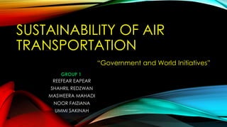 SUSTAINABILITY OF AIR
TRANSPORTATION
REEFEAR EAPEAR
SHAHRIL REDZWAN
MASWEERA MAHADI
NOOR FAIZIANA
UMMI SAKINAH
“Government and World Initiatives”
GROUP 1
 