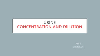 URINE
CONCENTRATION AND DILUTION
PBL 6
2017 Oct 9
 