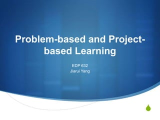 Problem-based and Projectbased Learning
EDP 632
Jiarui Yang

S

 