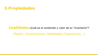 3.Propiedades
Cualidades ¿Cuál es el contenido y valor de tu “inventario”?
(Pasión, Conocimientos, Habilidades, Experiencia,…)
 