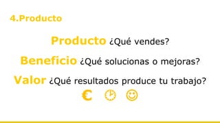 4.Producto
Producto ¿Qué vendes?
Beneficio ¿Qué solucionas o mejoras?
Valor ¿Qué resultados produce tu trabajo?
€  J
 