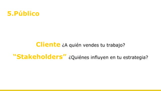 5.Público
Cliente ¿A quién vendes tu trabajo?
“Stakeholders” ¿Quiénes influyen en tu estrategia?
 