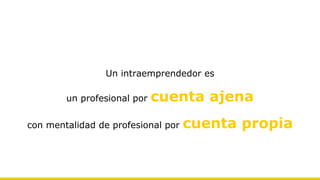 Un intraemprendedor es
un profesional por cuenta ajena
con mentalidad de profesional por cuenta propia
 