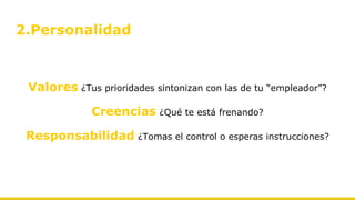 2.Personalidad
Valores ¿Tus prioridades sintonizan con las de tu “empleador”?
Creencias ¿Qué te está frenando?
Responsabilidad ¿Tomas el control o esperas instrucciones?
 
