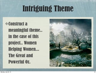 Intriguing Theme
Construct a
meaningful theme..
in the case of this
project.. Women
Helping Women...
The Great and
Powerful Oz.
10Monday, July 22, 13
 