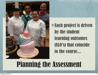 Planning the Assessment
Each project is driven
by the student
learning outcomes
(SLO’s) that coincide
to the course...
12Monday, July 22, 13
 