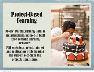 Project-Based
Learning
Project Based Learning (PBL) is
an instructional approach built
upon realistic learning
activities.
PBL engages students interest
and motivation while helping
the student recognize the
projects significance.
3Monday, July 22, 13
 